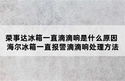 荣事达冰箱一直滴滴响是什么原因 海尔冰箱一直报警滴滴响处理方法